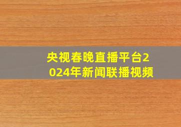 央视春晚直播平台2024年新闻联播视频