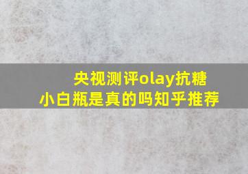 央视测评olay抗糖小白瓶是真的吗知乎推荐