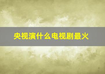 央视演什么电视剧最火