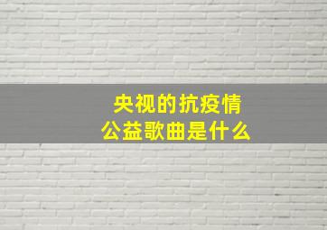 央视的抗疫情公益歌曲是什么