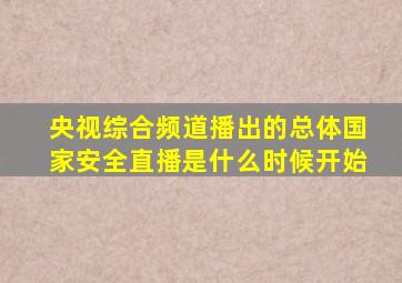 央视综合频道播出的总体国家安全直播是什么时候开始