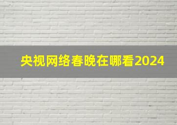 央视网络春晚在哪看2024