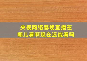 央视网络春晚直播在哪儿看啊现在还能看吗