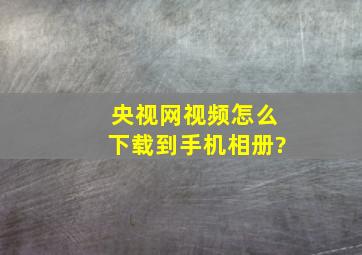 央视网视频怎么下载到手机相册?