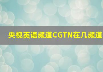 央视英语频道CGTN在几频道