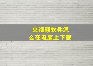 央视频软件怎么在电脑上下载