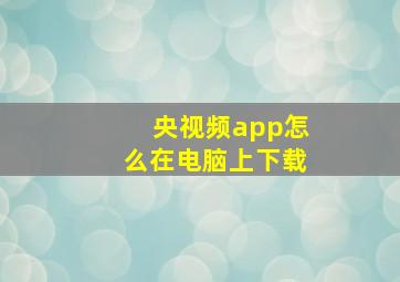 央视频app怎么在电脑上下载