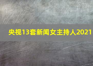 央视13套新闻女主持人2021