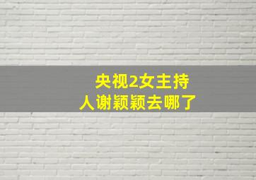 央视2女主持人谢颖颖去哪了