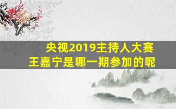 央视2019主持人大赛王嘉宁是哪一期参加的呢