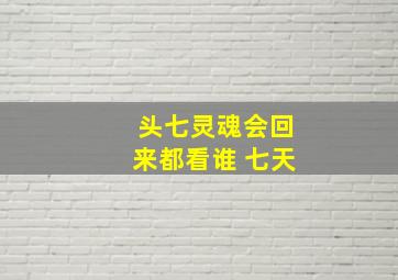 头七灵魂会回来都看谁 七天