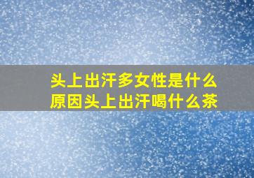 头上出汗多女性是什么原因头上出汗喝什么茶