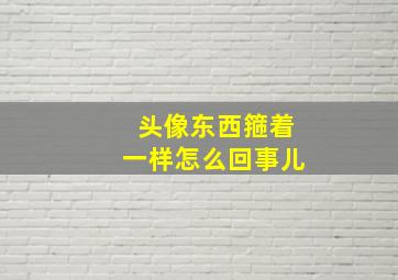 头像东西箍着一样怎么回事儿