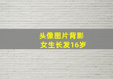 头像图片背影女生长发16岁