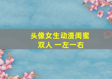 头像女生动漫闺蜜 双人 一左一右