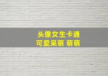 头像女生卡通可爱呆萌 萌萌