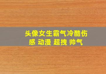 头像女生霸气冷酷伤感 动漫 超拽 帅气