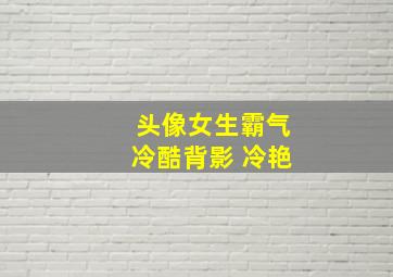 头像女生霸气冷酷背影 冷艳