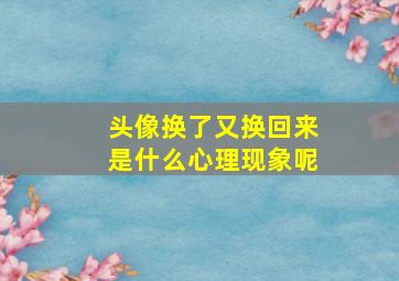 头像换了又换回来是什么心理现象呢