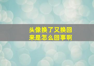 头像换了又换回来是怎么回事啊