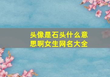 头像是石头什么意思啊女生网名大全