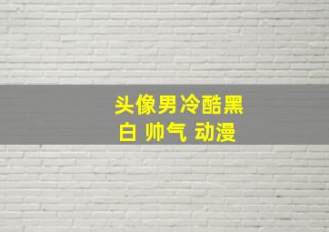 头像男冷酷黑白 帅气 动漫