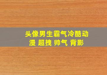 头像男生霸气冷酷动漫 超拽 帅气 背影