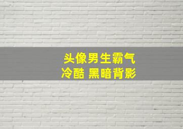 头像男生霸气冷酷 黑暗背影