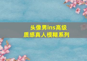 头像男ins高级质感真人模糊系列