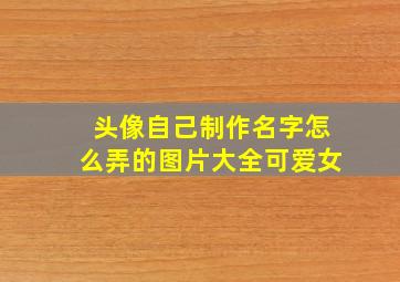 头像自己制作名字怎么弄的图片大全可爱女