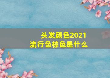 头发颜色2021流行色棕色是什么