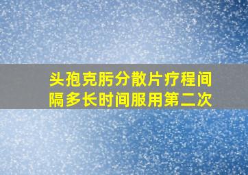 头孢克肟分散片疗程间隔多长时间服用第二次