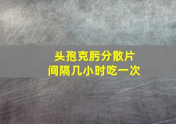 头孢克肟分散片间隔几小时吃一次