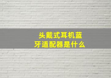 头戴式耳机蓝牙适配器是什么