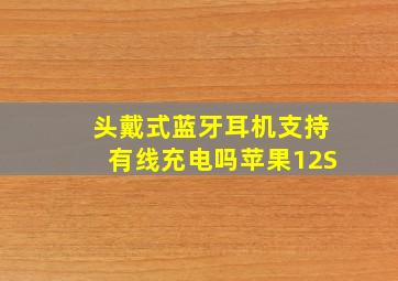 头戴式蓝牙耳机支持有线充电吗苹果12S