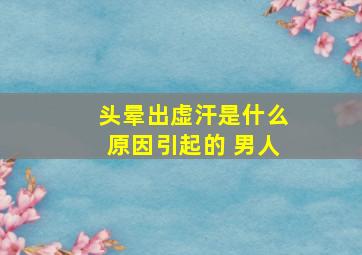 头晕出虚汗是什么原因引起的 男人