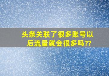 头条关联了很多账号以后流量就会很多吗??