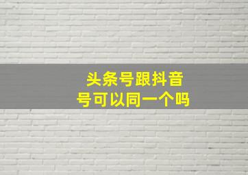 头条号跟抖音号可以同一个吗