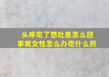 头疼吃了想吐是怎么回事呢女性怎么办吃什么药