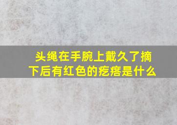 头绳在手腕上戴久了摘下后有红色的疙瘩是什么