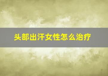 头部出汗女性怎么治疗