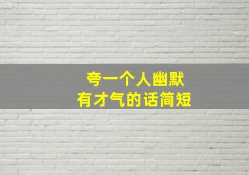 夸一个人幽默有才气的话简短