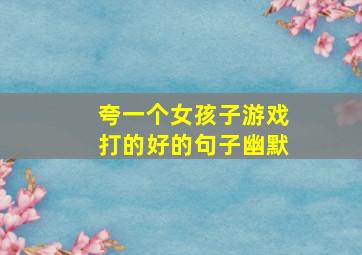 夸一个女孩子游戏打的好的句子幽默