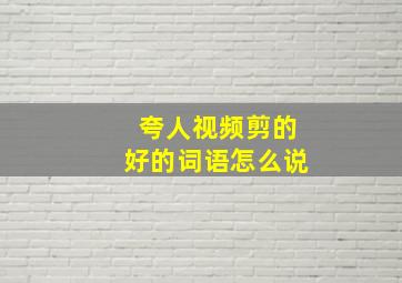 夸人视频剪的好的词语怎么说