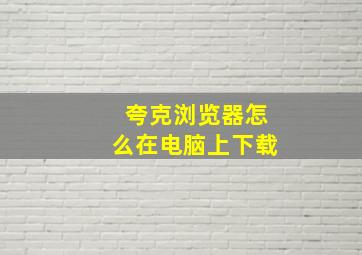 夸克浏览器怎么在电脑上下载