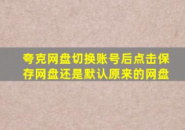 夸克网盘切换账号后点击保存网盘还是默认原来的网盘