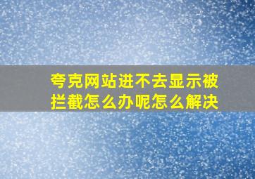 夸克网站进不去显示被拦截怎么办呢怎么解决