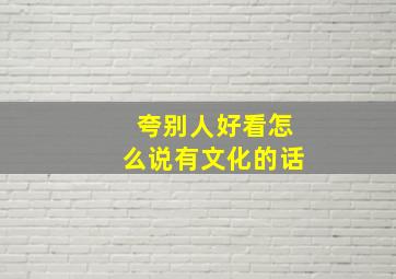 夸别人好看怎么说有文化的话