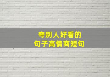 夸别人好看的句子高情商短句