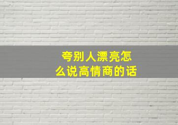 夸别人漂亮怎么说高情商的话